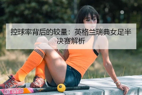 控球率背后的较量：英格兰瑞典女足半决赛解析